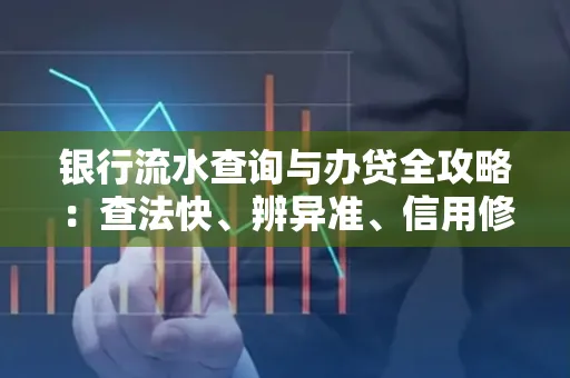 银行流水查询与办贷全攻略：查法快、辨异准、信用修复诀窍