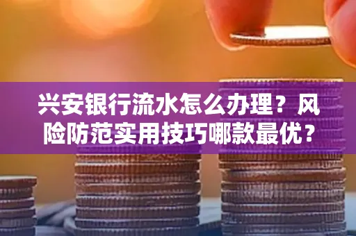 兴安银行流水怎么办理？风险防范实用技巧哪款最优？
