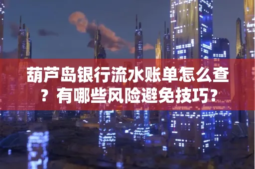 葫芦岛银行流水账单怎么查？有哪些风险避免技巧？