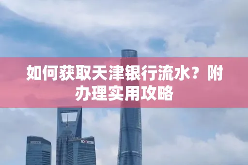 如何获取天津银行流水？附办理实用攻略