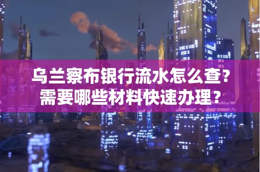 乌兰察布银行流水怎么查？需要哪些材料快速办理？