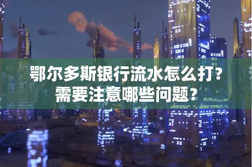 鄂尔多斯银行流水怎么打？需要注意哪些问题？