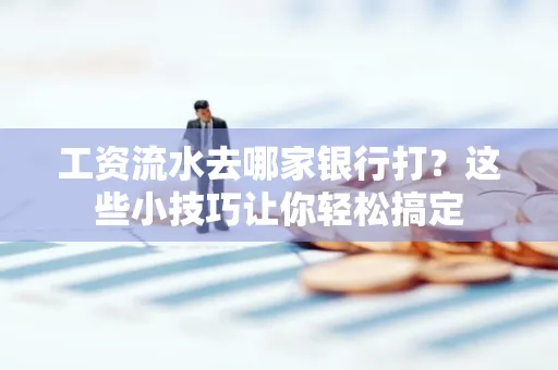 工资流水去哪家银行打？这些小技巧让你轻松搞定
