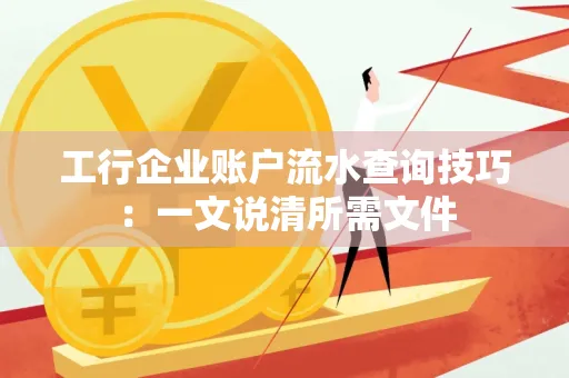 工行企业账户流水查询技巧：一文说清所需文件
