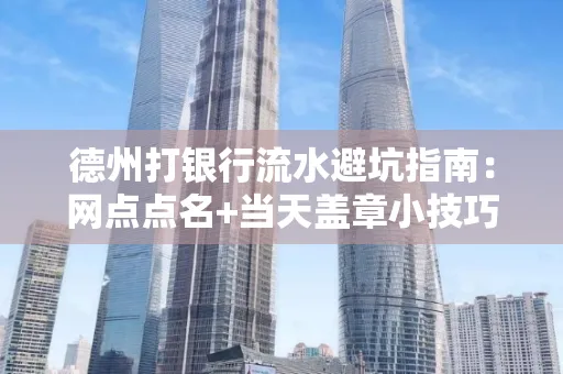 德州打银行流水避坑指南：网点点名+当天盖章小技巧