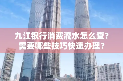 九江银行消费流水怎么查？需要哪些技巧快速办理？