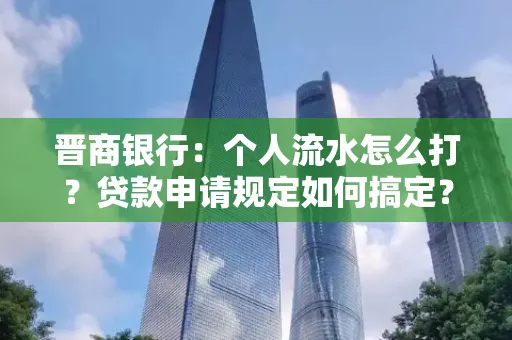 晋商银行：个人流水怎么打？贷款申请规定如何搞定？