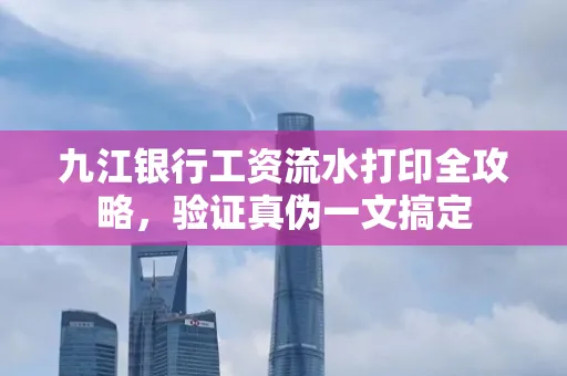 九江银行工资流水打印全攻略，验证真伪一文搞定