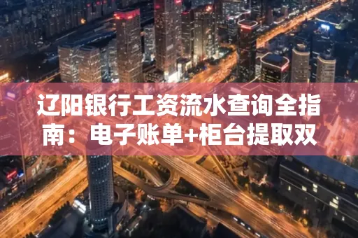 辽阳银行工资流水查询全指南：电子账单+柜台提取双攻略