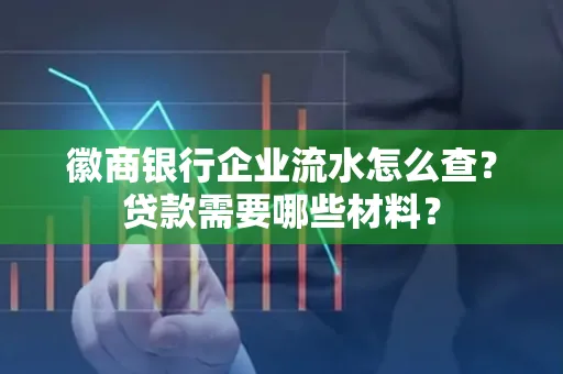 徽商银行企业流水怎么查？贷款需要哪些材料？