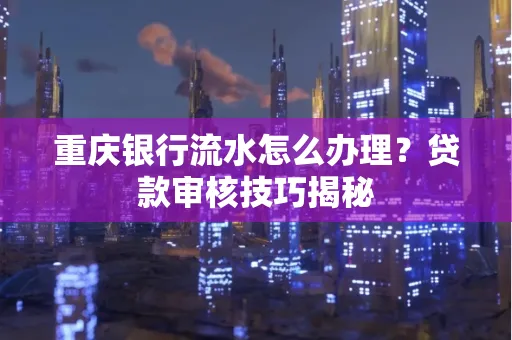 重庆银行流水怎么办理？贷款审核技巧揭秘