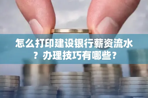 怎么打印建设银行薪资流水？办理技巧有哪些？