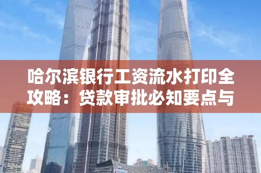 哈尔滨银行工资流水打印全攻略：贷款审批必知要点与实用取证技巧