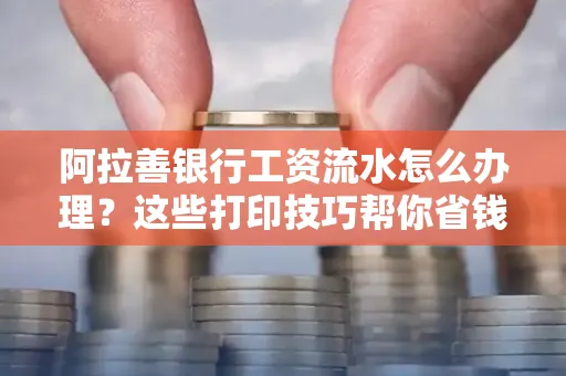 阿拉善银行工资流水怎么办理？这些打印技巧帮你省钱又省事！