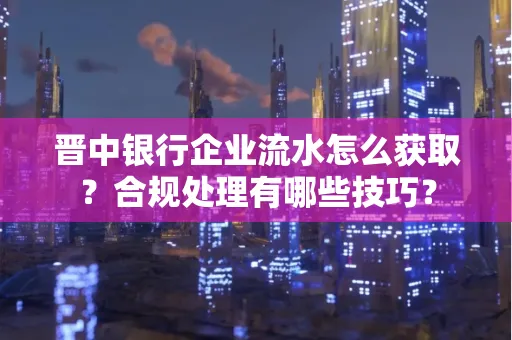 晋中银行企业流水怎么获取？合规处理有哪些技巧？