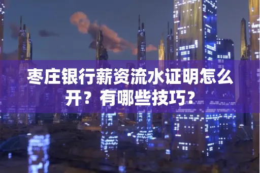 枣庄银行薪资流水证明怎么开？有哪些技巧？