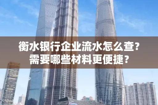 衡水银行企业流水怎么查？需要哪些材料更便捷？
