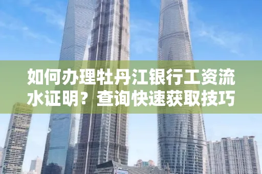 如何办理牡丹江银行工资流水证明？查询快速获取技巧？