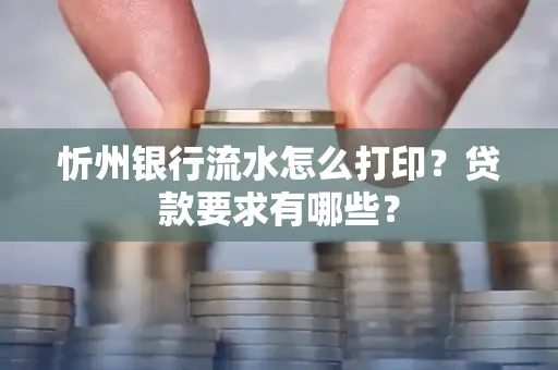 忻州银行流水怎么打印？贷款要求有哪些？