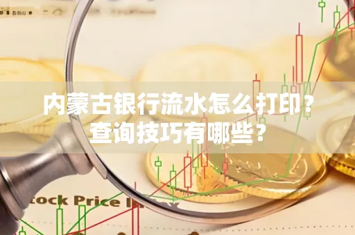 内蒙古银行流水怎么打印？查询技巧有哪些？