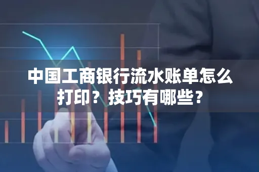 中国工商银行流水账单怎么打印？技巧有哪些？
