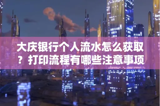 大庆银行个人流水怎么获取？打印流程有哪些注意事项？